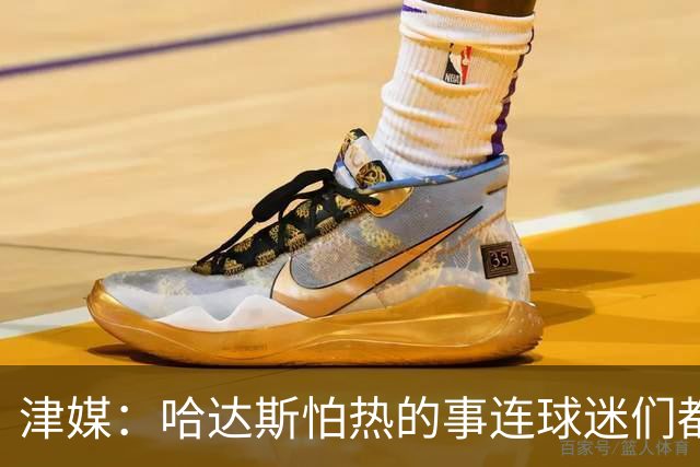 津媒：哈达斯怕热的事连球迷们都“门儿清” 但他表示自己能克服